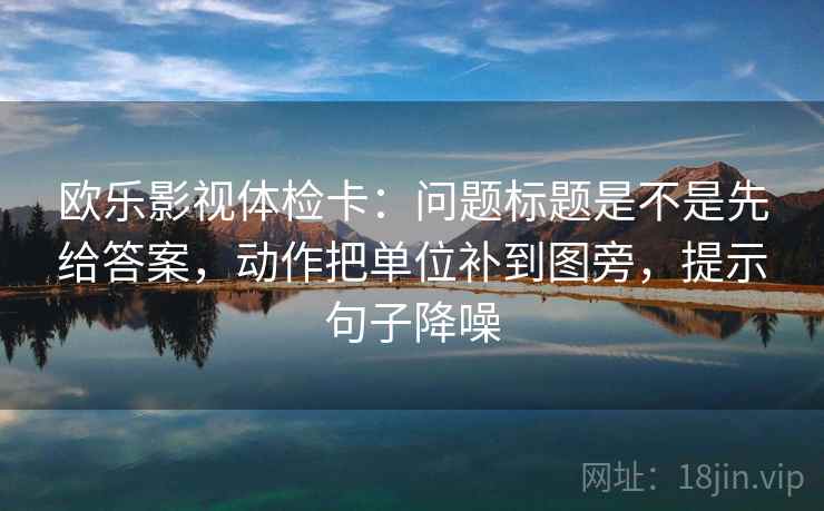 欧乐影视体检卡：问题标题是不是先给答案，动作把单位补到图旁，提示句子降噪