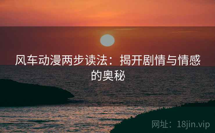 风车动漫两步读法：揭开剧情与情感的奥秘