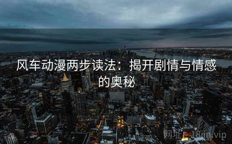 风车动漫两步读法：揭开剧情与情感的奥秘
