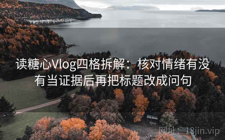 读糖心Vlog四格拆解：核对情绪有没有当证据后再把标题改成问句