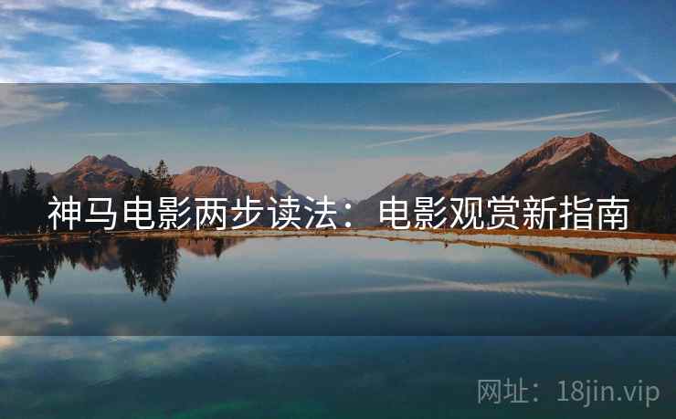 神马电影两步读法：电影观赏新指南