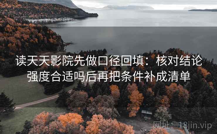 读天天影院先做口径回填：核对结论强度合适吗后再把条件补成清单