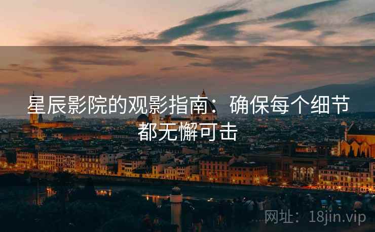 星辰影院的观影指南：确保每个细节都无懈可击