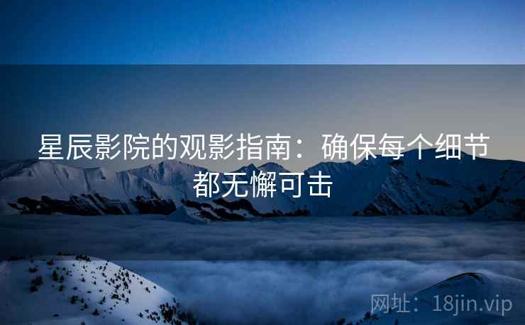 星辰影院的观影指南：确保每个细节都无懈可击