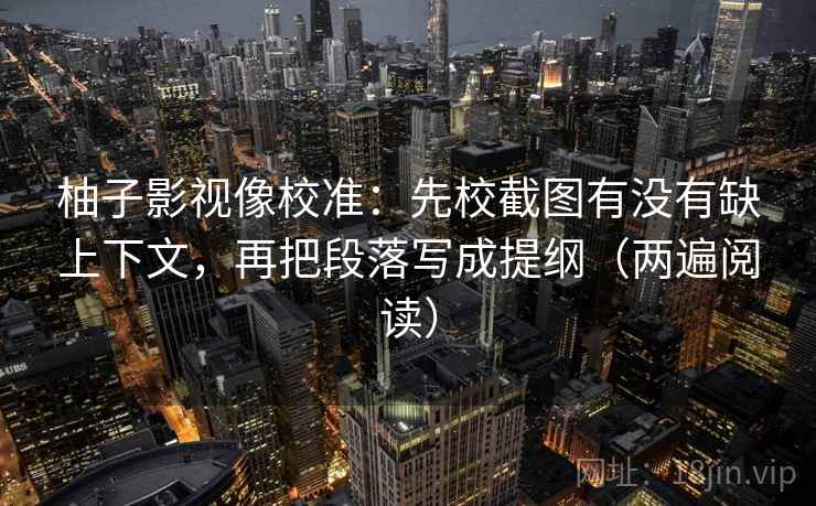 柚子影视像校准：先校截图有没有缺上下文，再把段落写成提纲（两遍阅读）