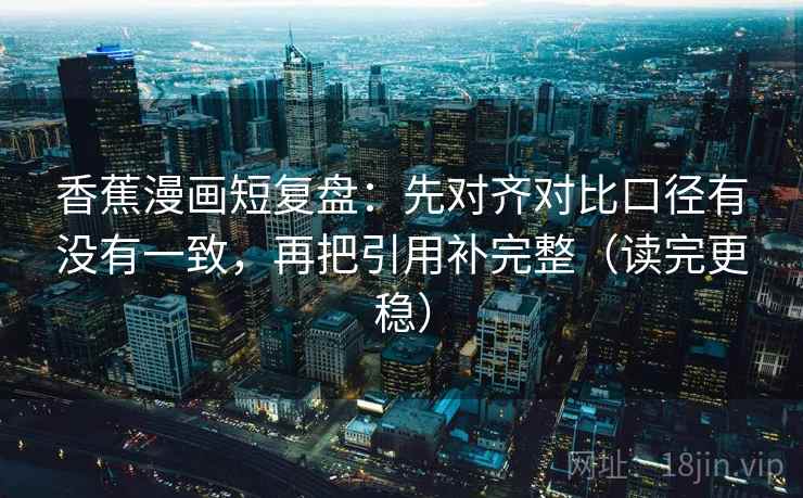 香蕉漫画短复盘：先对齐对比口径有没有一致，再把引用补完整（读完更稳）