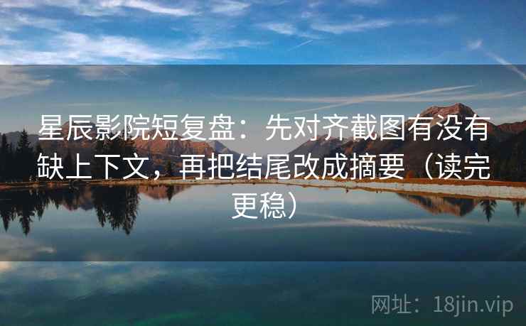 星辰影院短复盘：先对齐截图有没有缺上下文，再把结尾改成摘要（读完更稳）