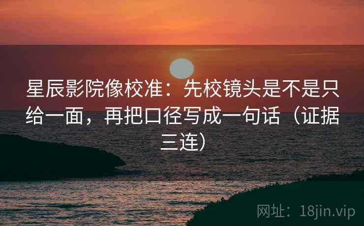 星辰影院像校准：先校镜头是不是只给一面，再把口径写成一句话（证据三连）