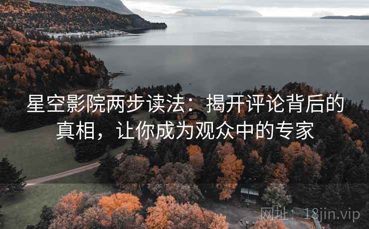 星空影院两步读法：揭开评论背后的真相，让你成为观众中的专家