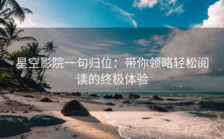 星空影院一句归位：带你领略轻松阅读的终极体验