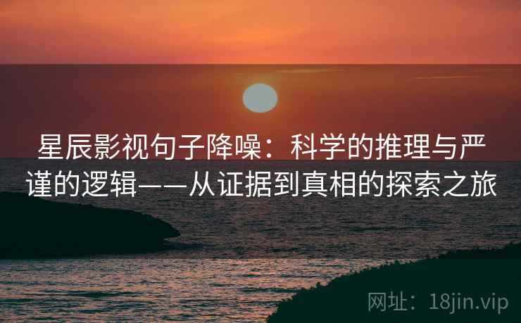 星辰影视句子降噪：科学的推理与严谨的逻辑——从证据到真相的探索之旅