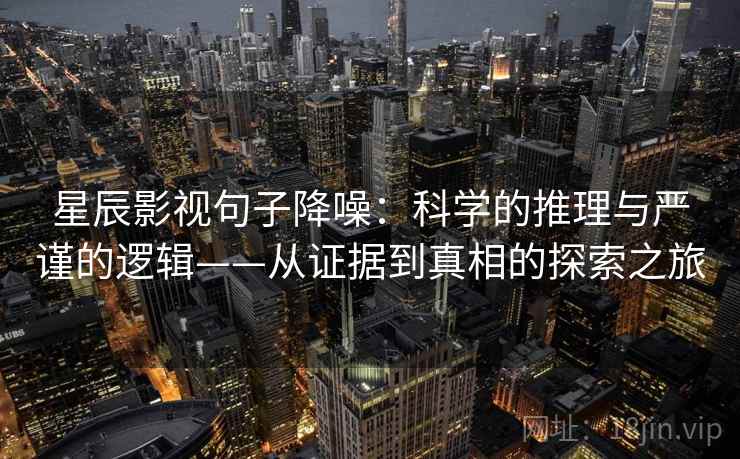 星辰影视句子降噪：科学的推理与严谨的逻辑——从证据到真相的探索之旅