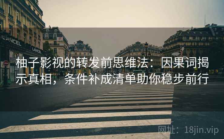 柚子影视的转发前思维法：因果词揭示真相，条件补成清单助你稳步前行
