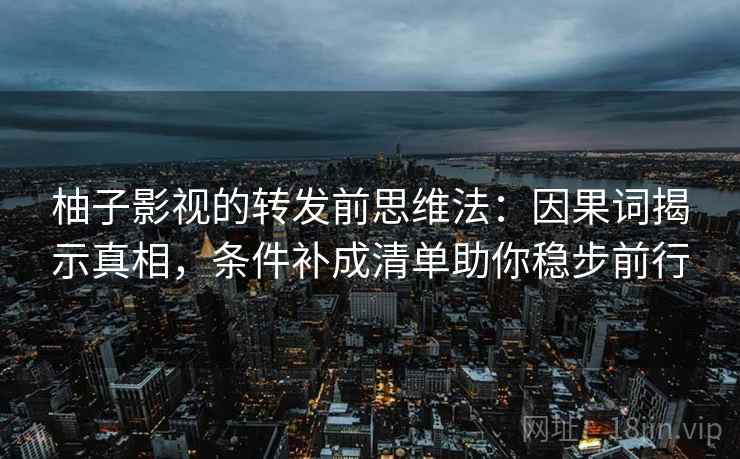 柚子影视的转发前思维法：因果词揭示真相，条件补成清单助你稳步前行