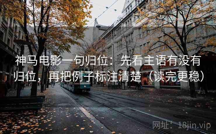 神马电影一句归位：先看主语有没有归位，再把例子标注清楚（读完更稳）