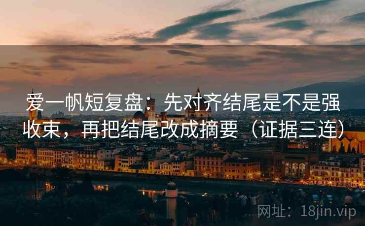 爱一帆短复盘：先对齐结尾是不是强收束，再把结尾改成摘要（证据三连）