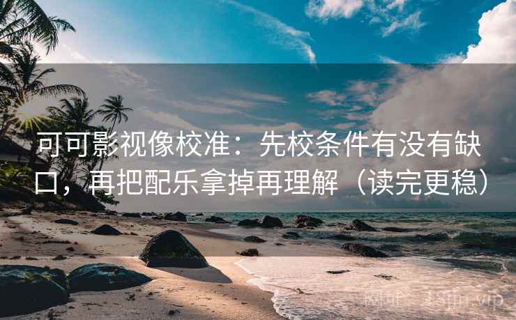 可可影视像校准：先校条件有没有缺口，再把配乐拿掉再理解（读完更稳）