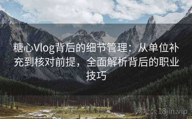 糖心Vlog背后的细节管理：从单位补充到核对前提，全面解析背后的职业技巧