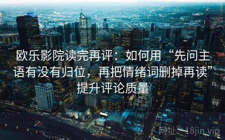 欧乐影院读完再评：如何用“先问主语有没有归位，再把情绪词删掉再读”提升评论质量