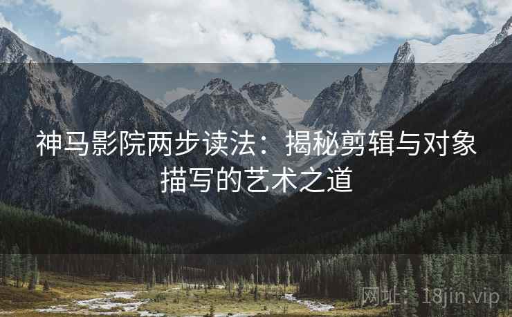 神马影院两步读法：揭秘剪辑与对象描写的艺术之道