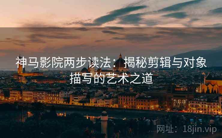 神马影院两步读法：揭秘剪辑与对象描写的艺术之道