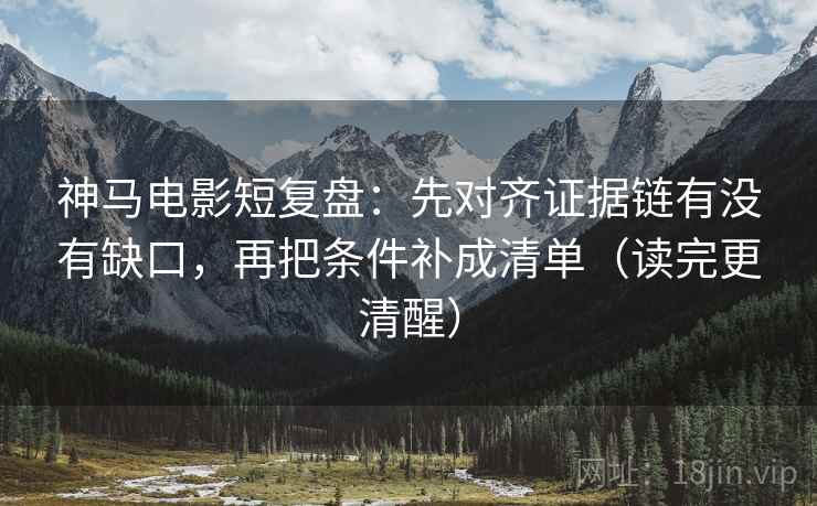 神马电影短复盘：先对齐证据链有没有缺口，再把条件补成清单（读完更清醒）