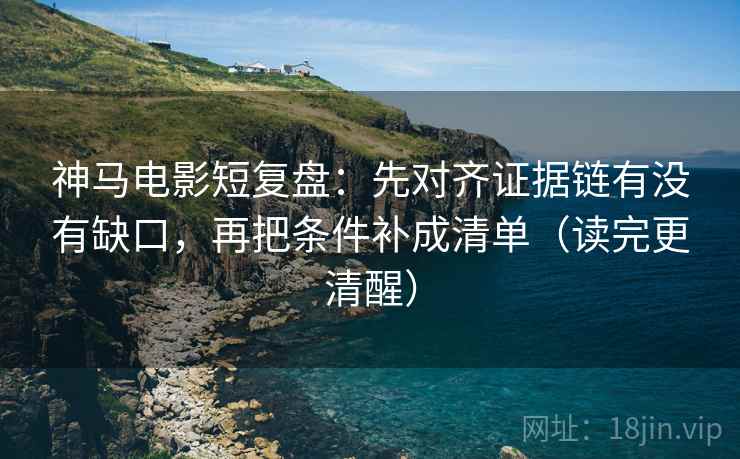 神马电影短复盘：先对齐证据链有没有缺口，再把条件补成清单（读完更清醒）