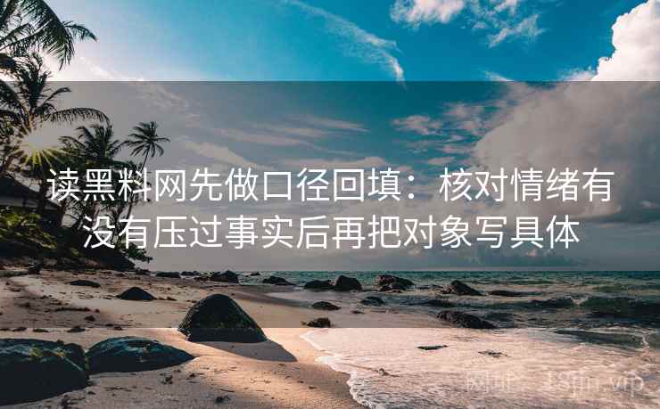 读黑料网先做口径回填：核对情绪有没有压过事实后再把对象写具体