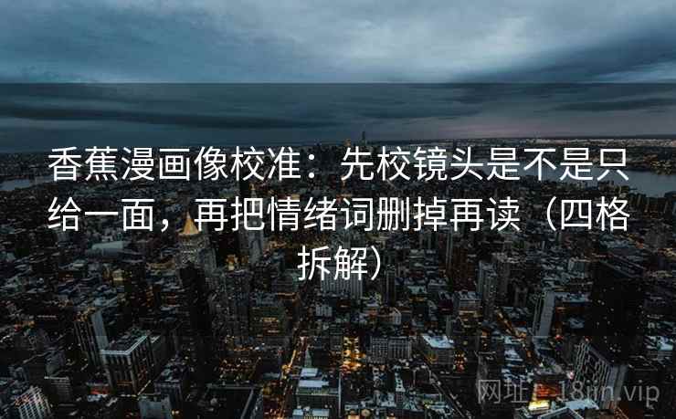 香蕉漫画像校准：先校镜头是不是只给一面，再把情绪词删掉再读（四格拆解）