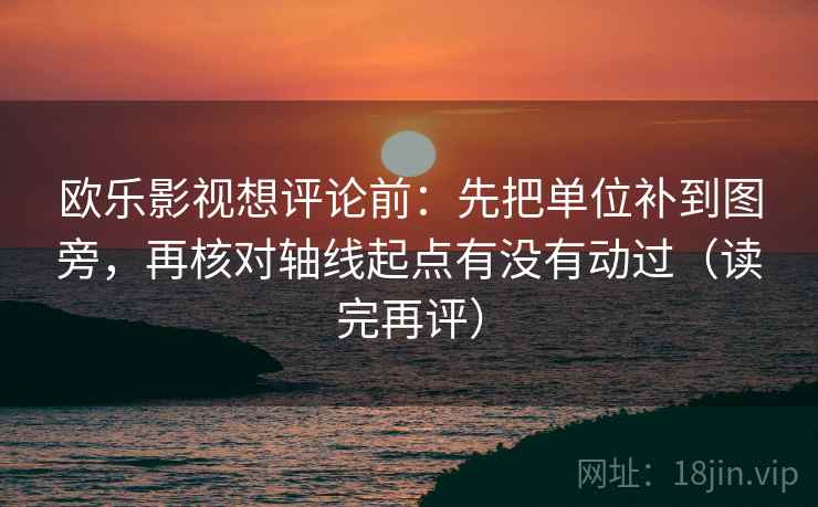 欧乐影视想评论前：先把单位补到图旁，再核对轴线起点有没有动过（读完再评）