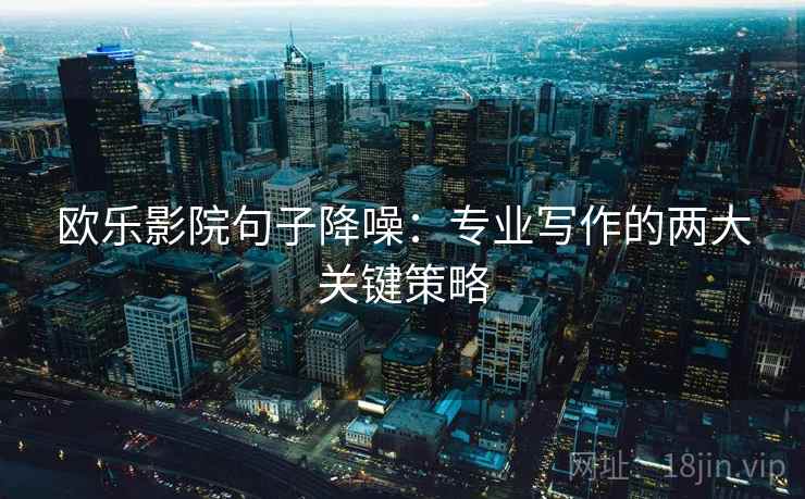 欧乐影院句子降噪：专业写作的两大关键策略