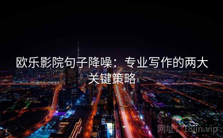 欧乐影院句子降噪：专业写作的两大关键策略