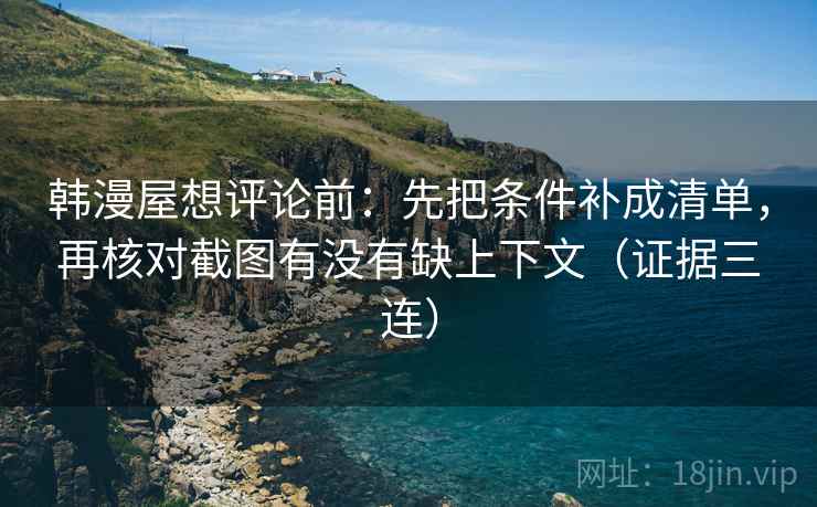 韩漫屋想评论前：先把条件补成清单，再核对截图有没有缺上下文（证据三连）