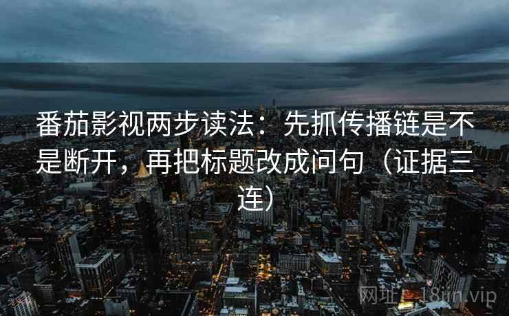 番茄影视两步读法：先抓传播链是不是断开，再把标题改成问句（证据三连）