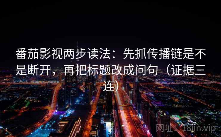 番茄影视两步读法：先抓传播链是不是断开，再把标题改成问句（证据三连）
