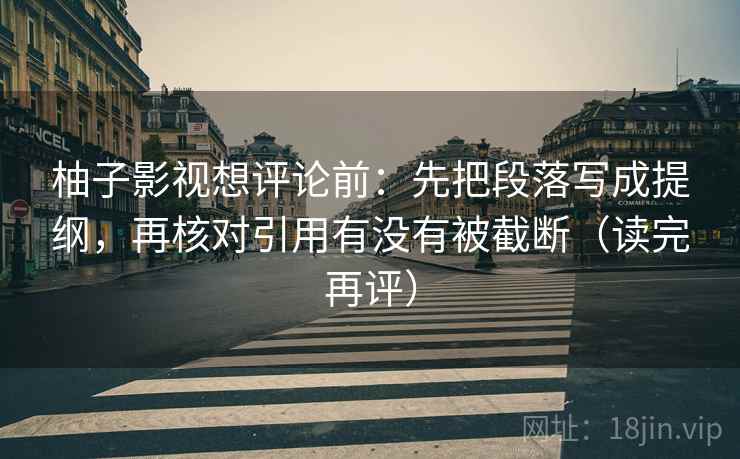 柚子影视想评论前：先把段落写成提纲，再核对引用有没有被截断（读完再评）