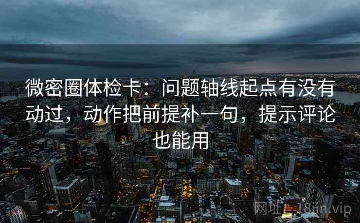 微密圈体检卡：问题轴线起点有没有动过，动作把前提补一句，提示评论也能用