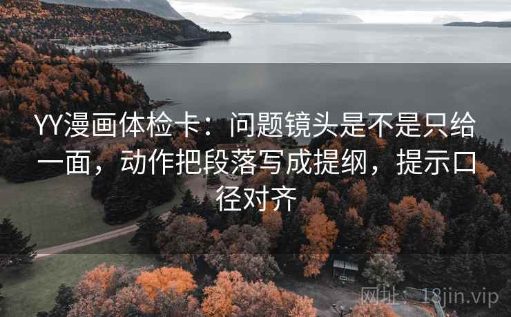 YY漫画体检卡：问题镜头是不是只给一面，动作把段落写成提纲，提示口径对齐
