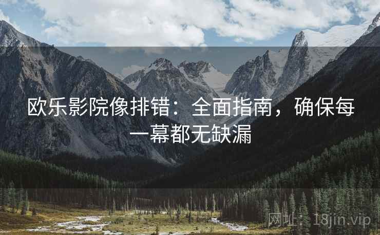 欧乐影院像排错：全面指南，确保每一幕都无缺漏