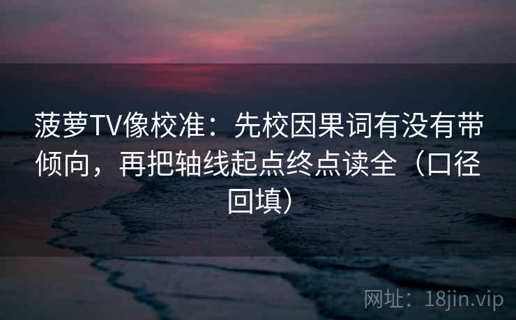 菠萝TV像校准：先校因果词有没有带倾向，再把轴线起点终点读全（口径回填）
