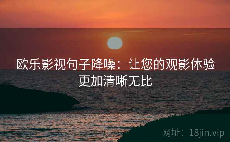 欧乐影视句子降噪：让您的观影体验更加清晰无比