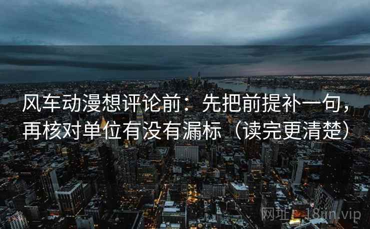 风车动漫想评论前：先把前提补一句，再核对单位有没有漏标（读完更清楚）