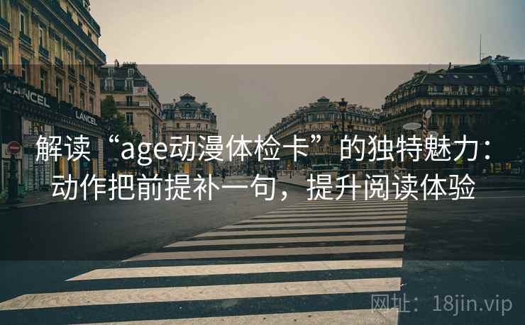 解读“age动漫体检卡”的独特魅力：动作把前提补一句，提升阅读体验