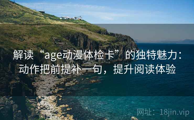 解读“age动漫体检卡”的独特魅力：动作把前提补一句，提升阅读体验