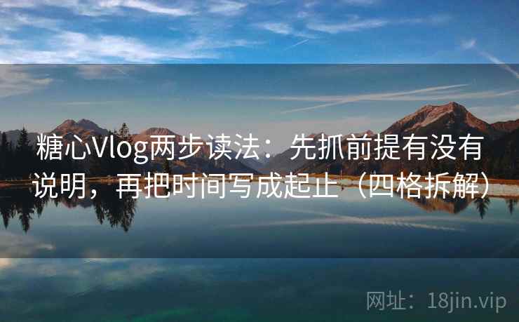 糖心Vlog两步读法：先抓前提有没有说明，再把时间写成起止（四格拆解）