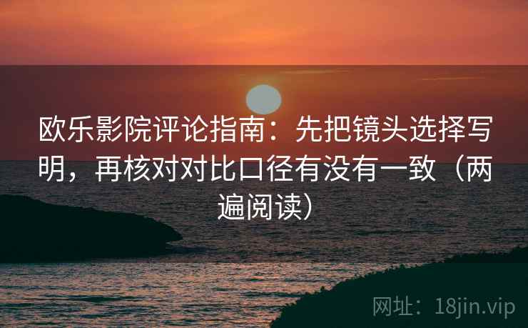 欧乐影院评论指南：先把镜头选择写明，再核对对比口径有没有一致（两遍阅读）