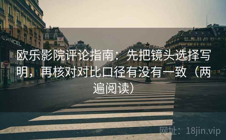 欧乐影院评论指南：先把镜头选择写明，再核对对比口径有没有一致（两遍阅读）
