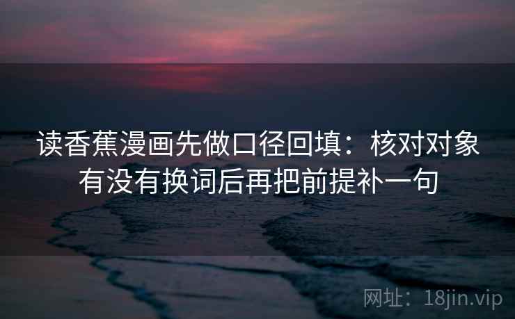 读香蕉漫画先做口径回填：核对对象有没有换词后再把前提补一句