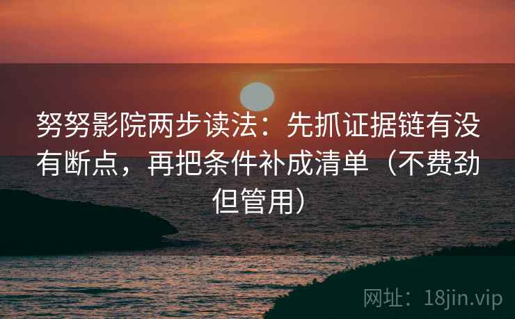 努努影院两步读法：先抓证据链有没有断点，再把条件补成清单（不费劲但管用）