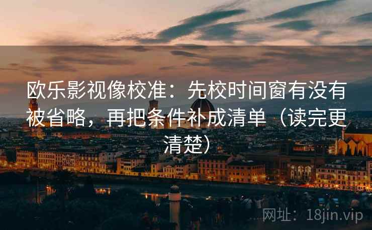 欧乐影视像校准：先校时间窗有没有被省略，再把条件补成清单（读完更清楚）